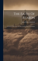 The Faith Of Reason: A Series Of Discourses On The Leading Topics Of Religion 1022376594 Book Cover