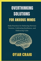 OVERTHINKING SOLUTIONS FOR ANXIOUS MINDS: Daily Practices for Reducing Nervous Tension, Cultivating Resilience, and Embracing Calm B0FSLR9HTS Book Cover
