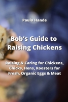 Bob's Guide to Raising Chickens: Raising & Caring for Chickens, Chicks, Hens, Roosters for Fresh, Organic Eggs & Meat 9994449575 Book Cover