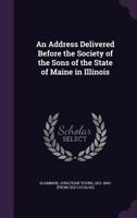 An Address Delivered Before the Society of the Sons of the State of Maine in Illinois 1149845570 Book Cover