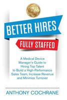 Better Hires, Fully Staffed : A Medical Device Manager's Guide to Hiring Top Talent to Build a High-Performance Sales Team, Increase Revenue and Minimize Turnover 1790392748 Book Cover