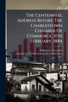 The Centennial Address Before The Charlestown Chamber Of Commerce, 11th February, 1884... 1277509905 Book Cover