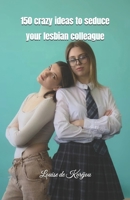 150 crazy ideas to seduce your lesbian colleague B0GZ8K632Q Book Cover