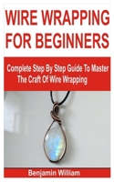 WIRE WRAPPING FOR BEGINNERS: Complete Step By Step Guide To Master The Craft Of Wire Wrapping B0BGN67YW7 Book Cover