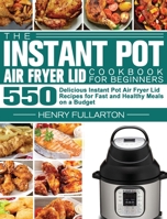 The Instant Pot Air Fryer Lid Cookbook for Beginners: 550 Delicious Instant Pot Air Fryer Lid Recipes for Fast and Healthy Meals on a Budget 1801247692 Book Cover