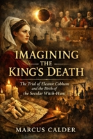 Imagining the King’s Death: The Trial of Eleanor Cobham and the Birth of the Secular Witch-Hunt (Witchcraft Files of England: The Trials, Laws, and Lies That Built the Great Witch Hunt) B0GF7R7PQ8 Book Cover