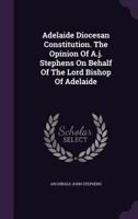 Adelaide Diocesan Constitution. the Opinion of A.J. Stephens on Behalf of the Lord Bishop of Adelaide 1273657365 Book Cover