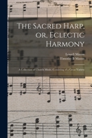 The Sacred Harp or, Eclectic Harmony: A Collection of Church Music, Consisting of a Great Variety of Psalm and Hymn Tunes, Anthems, Sacred Songs and ... Beautiful Subjects From the Most Eminent... 101606523X Book Cover