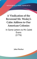 A Vindication of the Reverend Mr. Wesley's Calm Address to Our American Colonies: In Some Letters to Mr. Caleb Evans 1147510482 Book Cover