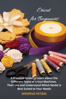 Cricut for Beginners: A Practical Guide to Learn about the Different Types of Cricut Machines, Their Use and Understand Which Model Is Best for You 191429551X Book Cover