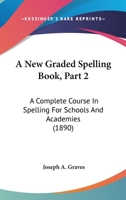 A New Graded Spelling Book, Part 2: A Complete Course In Spelling For Schools And Academies 1164541021 Book Cover