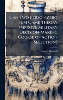Can Two Person Zero Sum Game Theory Improve Military Decision-Making Course of Action Selection? 1025098560 Book Cover