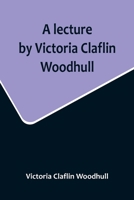A lecture by Victoria Claflin Woodhull; In the Boston Theater, Boston, U.S.A. October 22, 1876, before 3,000 people. The review of a century; or, the 935671701X Book Cover