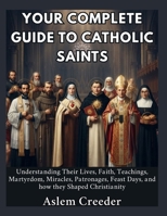 Your Complete Guide to Catholic Saints: Understanding Their Lives, Faith, Teachings, Martyrdom, Miracles, Patronages, Feast Days, and how they Shaped Christianity B0HDTD2HFN Book Cover