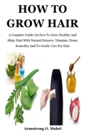 How To Grow Hair: A Complete Guide On How To Grow Healthy And Shiny Hair With Natural Extracts, Vitamins, Home Remedies And To Gently Ca B092HFY1DQ Book Cover