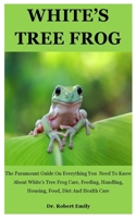White's Tree Frog: The Paramount Guide On Everything You Need To Know About White’s Tree Frog Care, Feeding, Handling, Housing, Food, Diet And Health Care B08FSKPCZ3 Book Cover