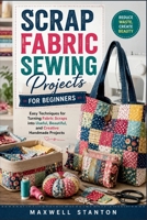 Scrap Fabric Sewing Projects for Beginners: Easy Techniques for Turning Fabric Scraps into Useful, Beautiful, and Creative Handmade Projects B0HHJ53BGB Book Cover