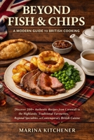 BEYOND FISH & CHIPS: A MODERN GUIDE TO BRITISH COOKING: Discover 200+ Authentic Recipes from Cornwall to the Highlands: Traditional Favourites, Regional Specialities, and Contemporary British Cuisine B0H6VP7MFH Book Cover