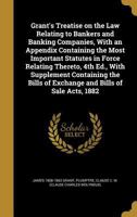 Grant's treatise on the law relating to bankers and banking companies, with an appendix containing the most important statutes in force relating ... of exchange and bills of sale acts, 1882 1240081561 Book Cover