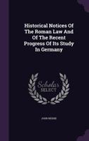 Historical Notices Of The Roman Law, And Of The Recent Progress Of Its Study In Germany 1287359809 Book Cover