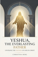 Yeshua, the Everlasting Father: Unveiling the Oneness of God in Christ (The Christ Revealed Series) B0GTMZJ758 Book Cover