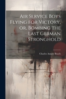 Air Service Boys Flying for Victory, or, Bombing the Last German Stronghold 1020919477 Book Cover