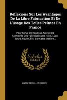 Réflexions Sur Les Avantages De La Libre Fabrication Et De L'usage Des Toiles Peintes En France: Pour Servir De Réponse Aux Divers Mémoires Des ... Etc. Sur Cette Matière... 0341371327 Book Cover