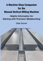 A Machine Shop Companion for the Manual Vertical Milling Machine: Helpful Information for Starting with Precision Metalworking 1953439160 Book Cover
