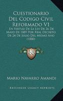 Cuestionario Del Codigo Civil Reformado V1: En Virtud De La Ley De 26 De Mayo De 1889 Por Real Decreto De 24 De Julio Del Mismo Ano (1880) 1168138906 Book Cover