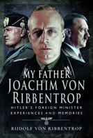 My Father Joachim von Ribbentrop: Hitler’s Foreign Minister, Experiences and Memories 1399022288 Book Cover