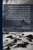 Narrative Of Discovery And Adventure In The Polar Seas And Regions With Illustrations Of Their Climate, Geology, And Natural History; And An Account Of The Whale-fisher 1247440435 Book Cover