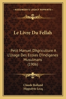 Le Livre Du Fellah: Petit Manuel D'Agriculture A L'Usage Des Ecoles D'Indigenes Musulmans (1906) 1160162506 Book Cover