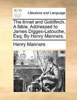 The linnet and Goldfinch. A fable. Addressed to James Digges-Latouche, Esq; By Henry Manners. 1170590853 Book Cover