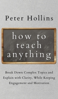 How to Teach Anything: Break down Complex Topics and Explain with Clarity, While Keeping Engagement and Motivation 1647432332 Book Cover