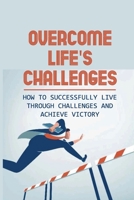 Overcome Life's Challenges: How To Successfully Live Through Challenges And Achieve Victory: Strategies For How To Successfully Live Through The Challenges null Book Cover