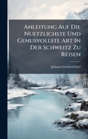 Anleitung Auf Die Nuetzlichste Und Genusvollste Art in Der Schweitz Zu Reisen 1179811127 Book Cover