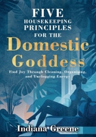 Five Housekeeping Principles for the Domestic Goddess: Find Joy Through Cleaning, Organising, and Unclogging Energy 1805417436 Book Cover