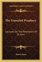 The Unsealed Prophecy: Lectures On The Revelation Of St. John 0548299765 Book Cover