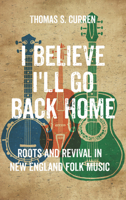 I Believe I'll Go Back Home: Roots and Revival in New England Folk Music 1625345658 Book Cover