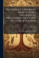 De L'espèce Et Des Races Dans Les Êtres Organisés Et Spécialement De L'unité De L'espèce Humaine, Volume 1 1147399948 Book Cover