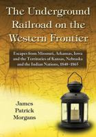 The Underground Railroad on the Western Frontier: Escapes from Missouri, Arkansas, Iowa and the Territories of Kansas, Nebraska and the Indian Nations, 1840-1865 147667826X Book Cover