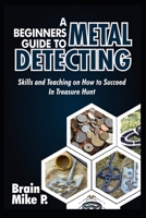 A BEGINNERS GUIDE TO METAL DETECTING: Skills and Teaching on How to Succeed in Treasure Hunt B08RRKNFXV Book Cover