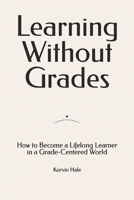 Learning Without Grades: How to Become a Lifelong Learner in a Grade-Centered World B0GZ4YSCHH Book Cover