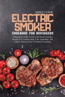 Electric Smoker Cookbook For Beginners: A Beginners Guide To Flavorful Electric Smoker Recipes For Cooking Meat, Fish, Vegetables, And Cheese. Discover How To Smoke Everything 1802862889 Book Cover