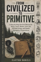 From Civilized to Primitive: A Step-by-Step Survival Manual for Water, Food, Shelter, First Aid, Off-Grid Living, and Family Emergency Preparedness B0H1DF4GZ8 Book Cover