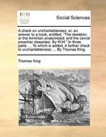 A check on uncharitableness: or, an answer to a book, entitled, "The skeleton; or the Arminian anatomized; and the carnal preacher dissected. By W.H." ... to uncharitableness: ... By Thomas King. 114081219X Book Cover