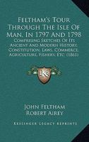 Feltham's Tour Through The Isle Of Man, In 1797 And 1798: Comprising Sketches Of Its Ancient And Modern History, Constitution, Laws, Commerce, Agriculture, Fishery, Etc. 1104055570 Book Cover