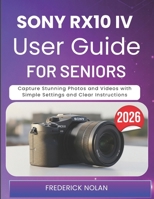 SONY RX10 IV USER GUIDE FOR SENIORS 2026: Capture Stunning Photos and Videos with Simple Settings and Clear Instructions B0GWVZQ45W Book Cover