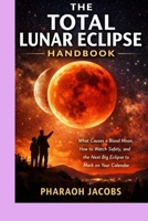 THE TOTAL LUNAR ECLIPSE HANDBOOK: What Causes a Blood Moon, How to Watch Safely, and the Next Big Eclipse to Mark on Your Calendar B0GR8CMR9P Book Cover