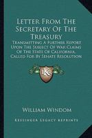 Letter From The Secretary Of The Treasury: Transmitting A Further Report Upon The Subject Of War Claims Of The State Of California, Called For By Senate Resolution Of December 19, 1889 0548626014 Book Cover